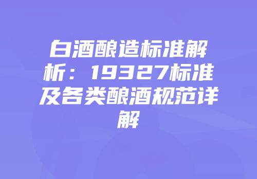 白酒酿造标准解析：19327标准及各类酿酒规范详解