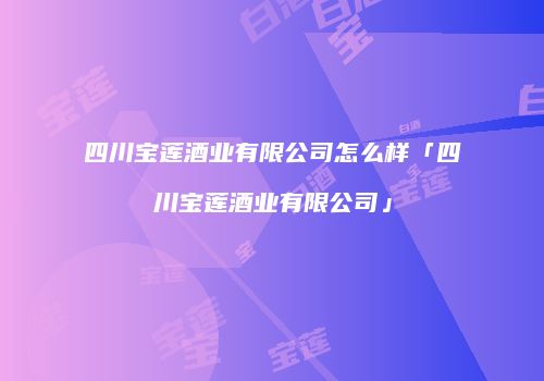 四川宝莲酒业有限公司怎么样「四川宝莲酒业有限公司」