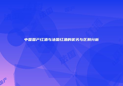 中国国产红酒与法国红酒的优劣与区别分析