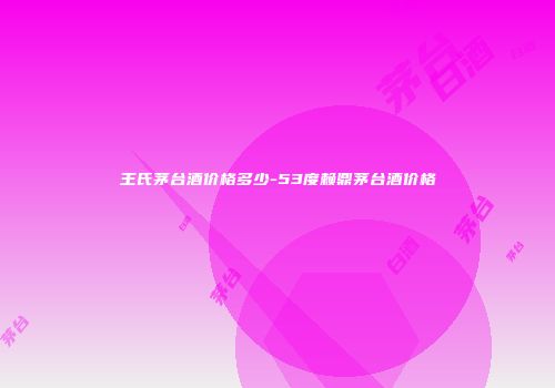 王氏茅台酒价格多少-53度赖鼎茅台酒价格