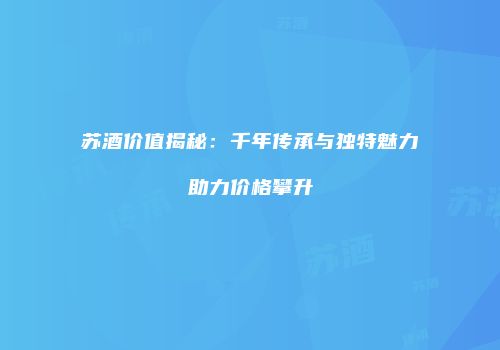 苏酒价值揭秘：千年传承与独特魅力助力价格攀升