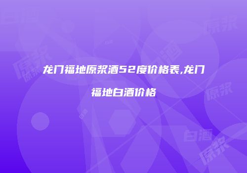 龙门福地原浆酒52度价格表,龙门福地白酒价格