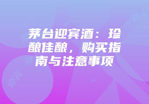 茅台迎宾酒：珍酿佳酿，购买指南与注意事项