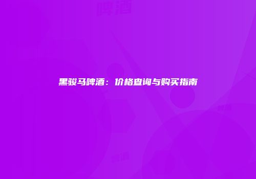 黑骏马啤酒：价格查询与购买指南