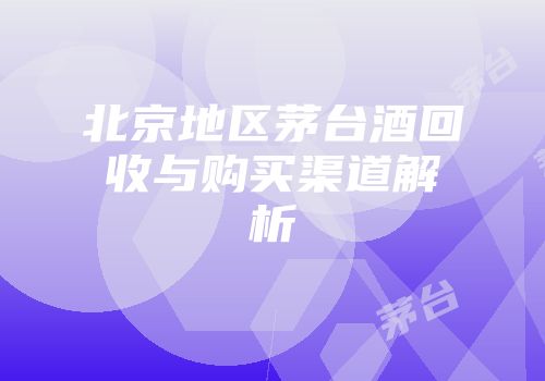 北京地区茅台酒回收与购买渠道解析