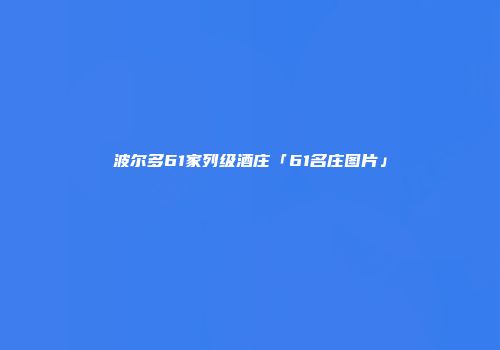 波尔多61家列级酒庄「61名庄图片」