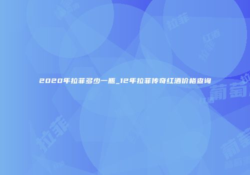 2020年拉菲多少一瓶_12年拉菲传奇红酒价格查询