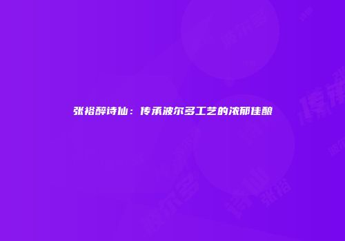 张裕醉诗仙：传承波尔多工艺的浓郁佳酿