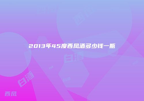 2013年45度西凤酒多少钱一瓶