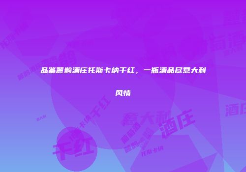品鉴麓鹊酒庄托斯卡纳干红，一瓶酒品尽意大利风情