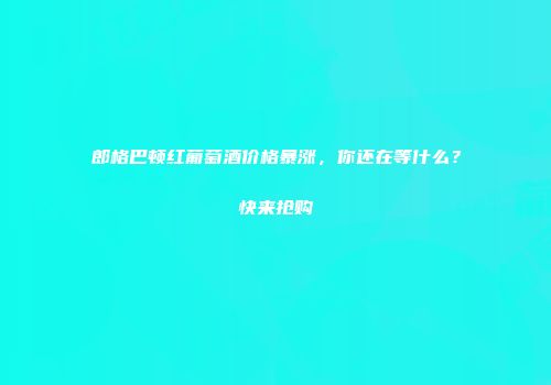 郎格巴顿红葡萄酒价格暴涨，你还在等什么？快来抢购