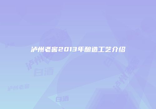 泸州老窖2013年酿造工艺介绍
