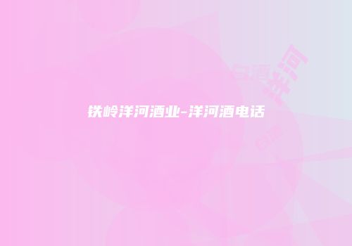 铁岭洋河酒业-洋河酒电话