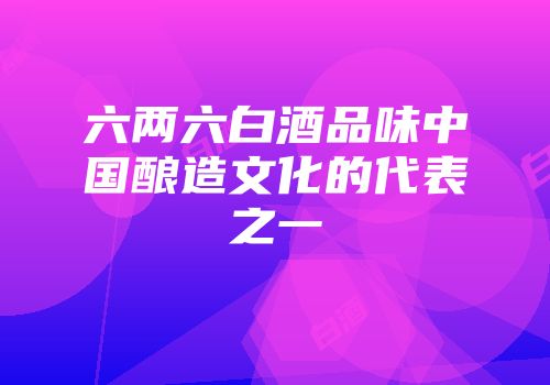 六两六白酒品味中国酿造文化的代表之一