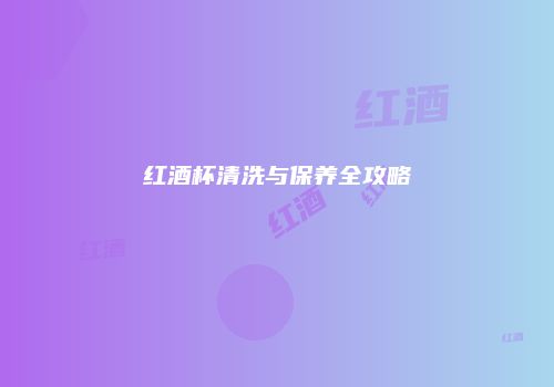 红酒杯清洗与保养全攻略