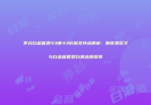茅台白金酱酒53度A3价格及特点解析：粮食酒定义与白金酱香型白酒品质探索