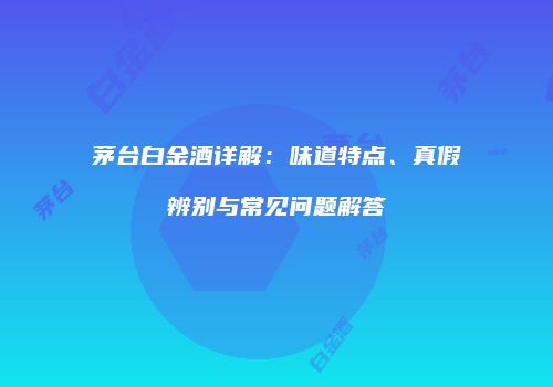 茅台白金酒详解：味道特点、真假辨别与常见问题解答