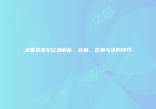 法国圣皮尔红酒解析：价格、区别与选购技巧