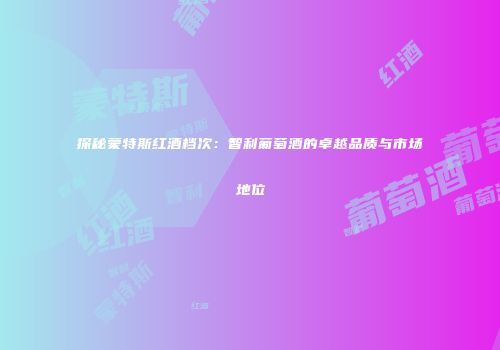 探秘蒙特斯红酒档次：智利葡萄酒的卓越品质与市场地位