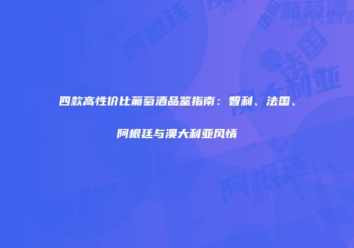 四款高性价比葡萄酒品鉴指南：智利、法国、阿根廷与澳大利亚风情