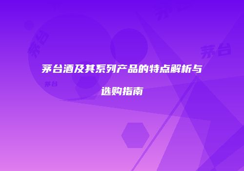 茅台酒及其系列产品的特点解析与选购指南