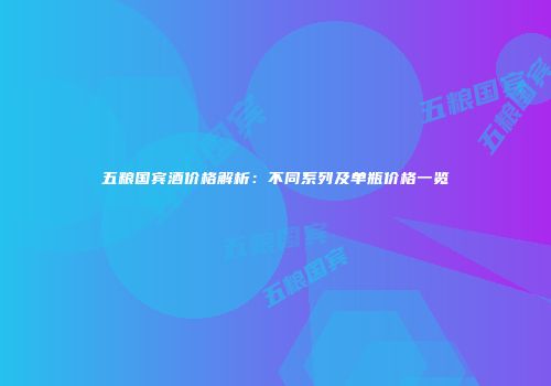 五粮国宾酒价格解析：不同系列及单瓶价格一览