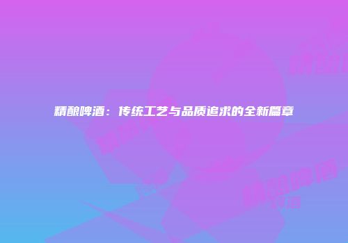 精酿啤酒：传统工艺与品质追求的全新篇章