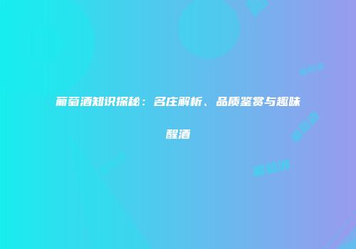 葡萄酒知识探秘：名庄解析、品质鉴赏与趣味醒酒