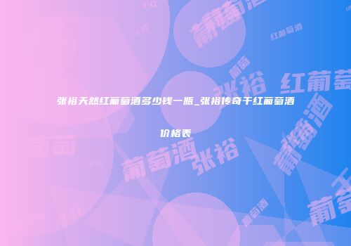 张裕天然红葡萄酒多少钱一瓶_张裕传奇干红葡萄酒价格表