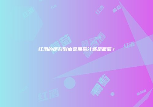 红酒的原料到底是葡萄汁还是葡萄？