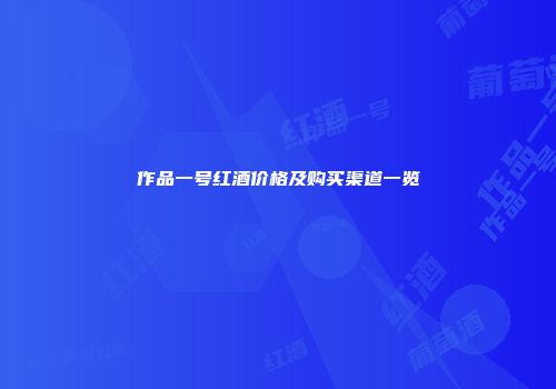 作品一号红酒价格及购买渠道一览