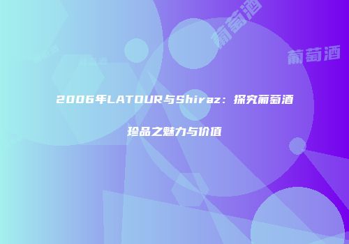 2006年LATOUR与Shiraz：探究葡萄酒珍品之魅力与价值