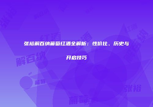 张裕解百纳葡萄红酒全解析：性价比、历史与开启技巧