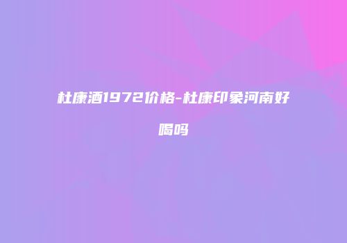 杜康酒1972价格-杜康印象河南好喝吗