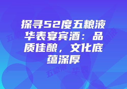 探寻52度五粮液华表宴宾酒：品质佳酿，文化底蕴深厚