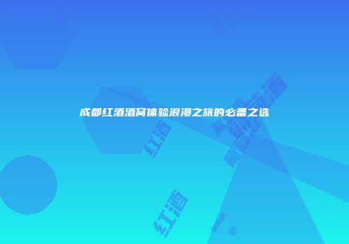 成都红酒酒窝体验浪漫之旅的必备之选