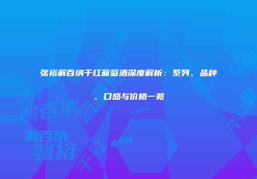 张裕解百纳干红葡萄酒深度解析：系列、品种、口感与价格一览