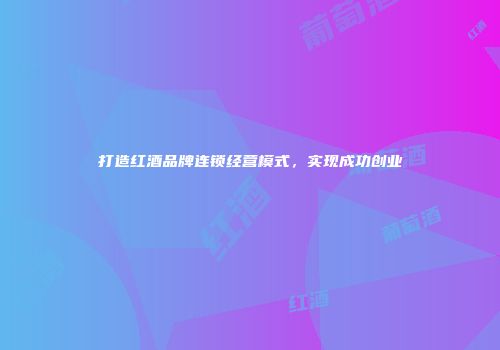 打造红酒品牌连锁经营模式，实现成功创业