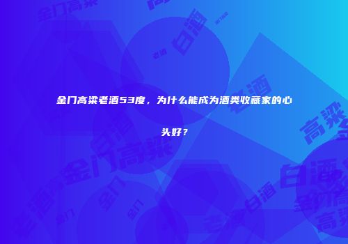 金门高粱老酒53度，为什么能成为酒类收藏家的心头好？