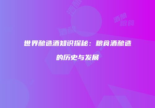 世界酿造酒知识探秘：粮食酒酿造的历史与发展