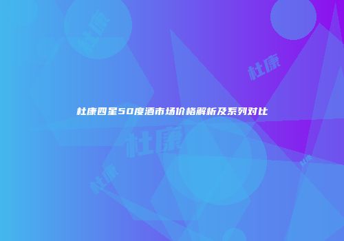 杜康四星50度酒市场价格解析及系列对比