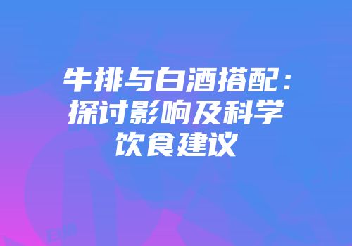 牛排与白酒搭配：探讨影响及科学饮食建议