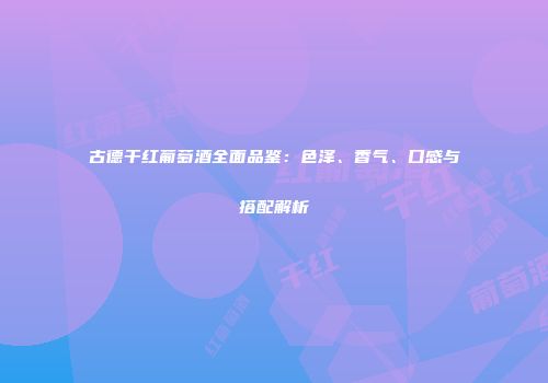 古德干红葡萄酒全面品鉴：色泽、香气、口感与搭配解析