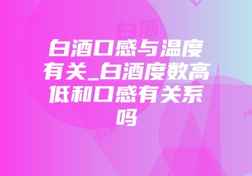 白酒口感与温度有关_白酒度数高低和口感有关系吗