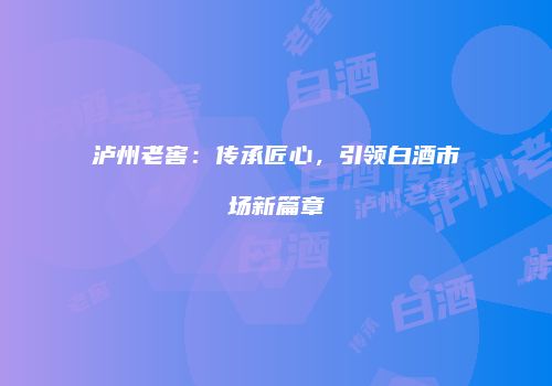 泸州老窖：传承匠心，引领白酒市场新篇章