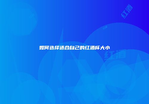 如何选择适合自己的红酒杯大小