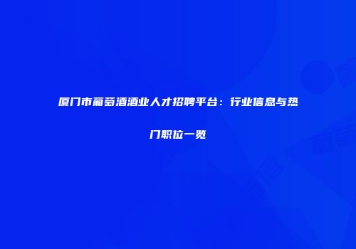 厦门市葡萄酒酒业人才招聘平台：行业信息与热门职位一览