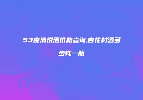 53度清悦酒价格查询,杏花村酒多少钱一瓶