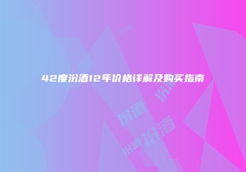 42度汾酒12年价格详解及购买指南