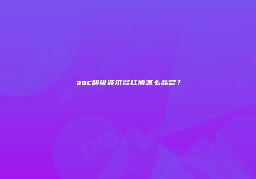 aoc超级波尔多红酒怎么品尝？